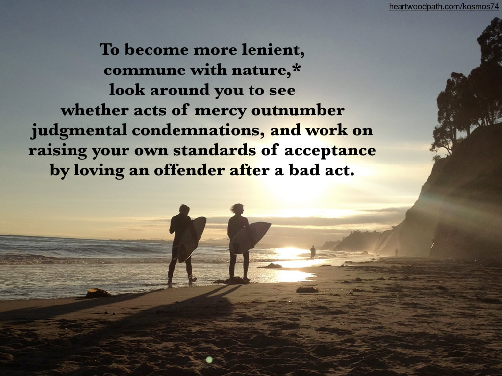 Picture connecting with nature doing personal growth activity - To become more lenient, commune with nature,* look around you to see whether acts of mercy outnumber judgmental condemnations, and work on raising your own standards of acceptance by loving an offender after a bad act