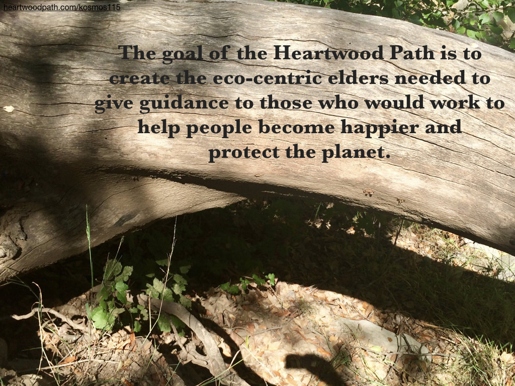 Picture quote tree log The goal of the Heartwood Path is to create the eco-centric elders needed to give guidance to those who would work to help people become happier and protect the planet