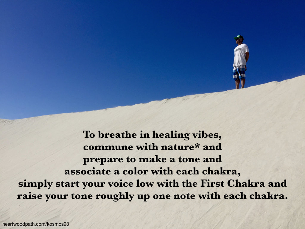 Picture connecting with nature doing personal growth activity To breathe in healing vibes, commune with nature* and prepare to make a tone and associate a color with each chakra, simply start your voice low with the First Chakra and raise your tone roughly up one note with each chakra